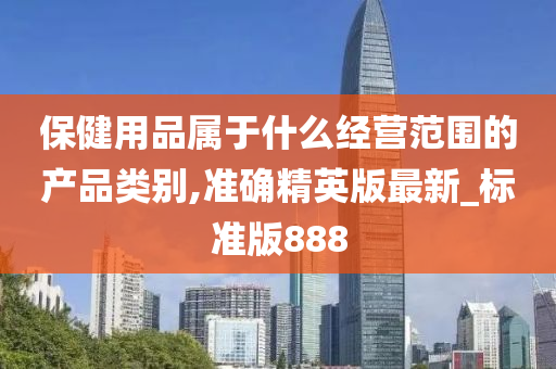 保健用品属于什么经营范围的产品类别,准确精英版最新_标准版888