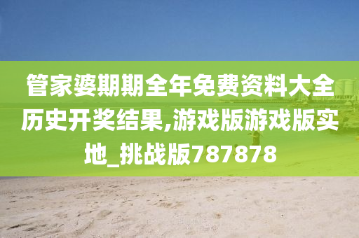 管家婆期期全年免费资料大全历史开奖结果,游戏版游戏版实地_挑战版787878