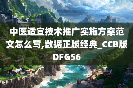 中医适宜技术推广实施方案范文怎么写,数据正版经典_CCB版DFG56