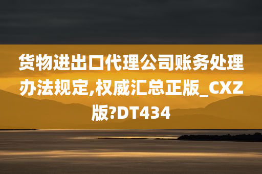 货物进出口代理公司账务处理办法规定,权威汇总正版_CXZ版?DT434