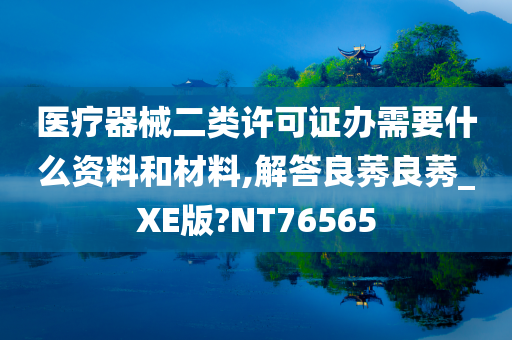 医疗器械二类许可证办需要什么资料和材料,解答良莠良莠_XE版?NT76565