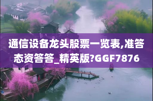 通信设备龙头股票一览表,准答态资答答_精英版?GGF7876