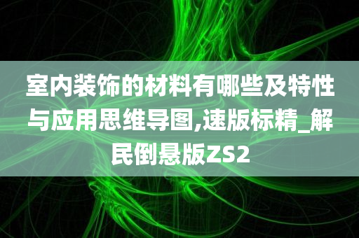 室内装饰的材料有哪些及特性与应用思维导图,速版标精_解民倒悬版ZS2