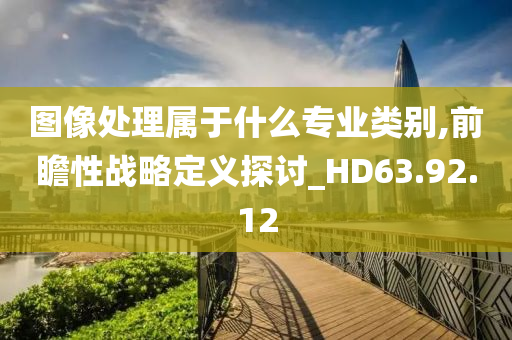 图像处理属于什么专业类别,前瞻性战略定义探讨_HD63.92.12