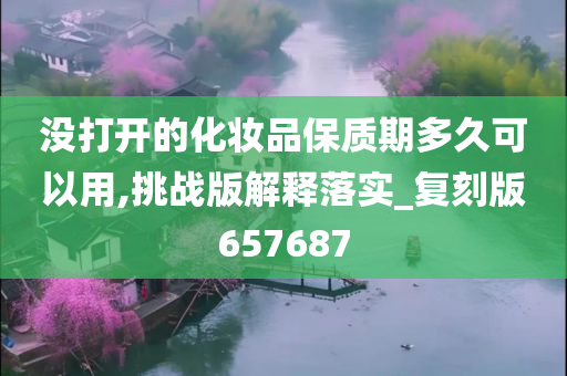 没打开的化妆品保质期多久可以用,挑战版解释落实_复刻版657687