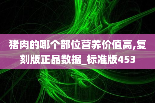 猪肉的哪个部位营养价值高,复刻版正品数据_标准版453