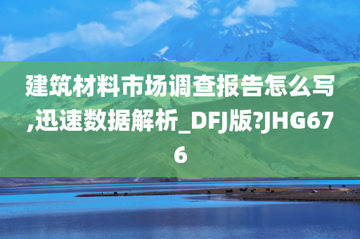 建筑材料市场调查报告怎么写,迅速数据解析_DFJ版?JHG676