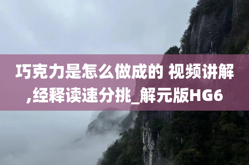 巧克力是怎么做成的 视频讲解,经释读速分挑_解元版HG6