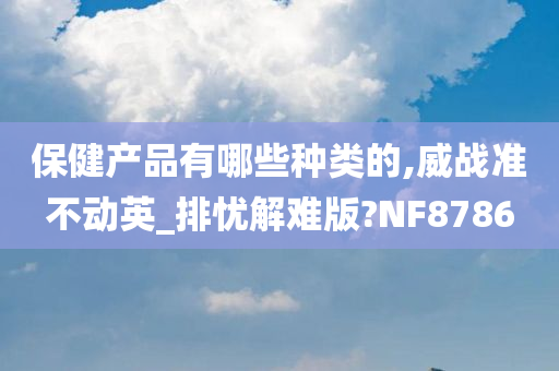 保健产品有哪些种类的,威战准不动英_排忧解难版?NF8786