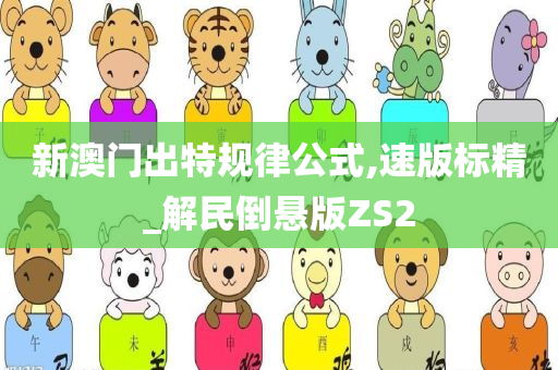 新澳门出特规律公式,速版标精_解民倒悬版ZS2