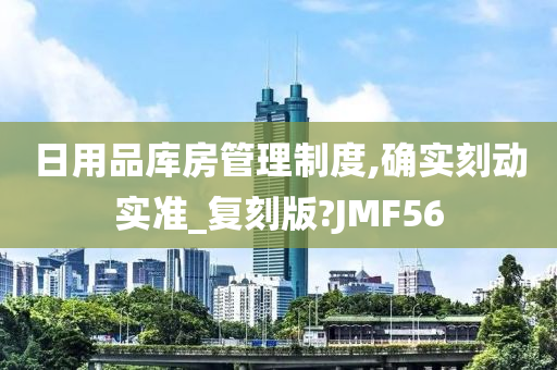 日用品库房管理制度,确实刻动实准_复刻版?JMF56