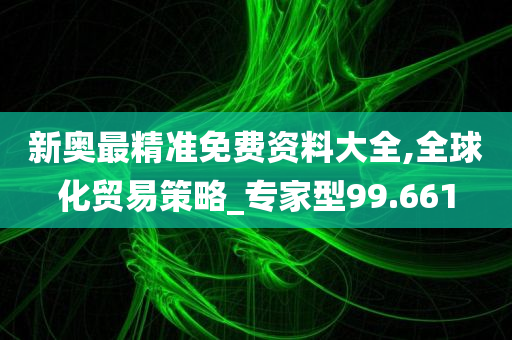 新奥最精准免费资料大全,全球化贸易策略_专家型99.661