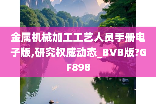 金属机械加工工艺人员手册电子版,研究权威动态_BVB版?GF898