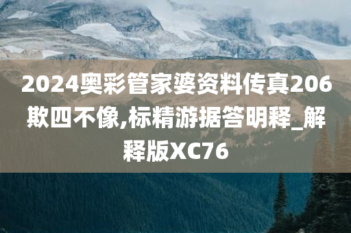 2024奥彩管家婆资料传真206欺四不像,标精游据答明释_解释版XC76