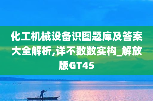 化工机械设备识图题库及答案大全解析,详不数数实构_解放版GT45