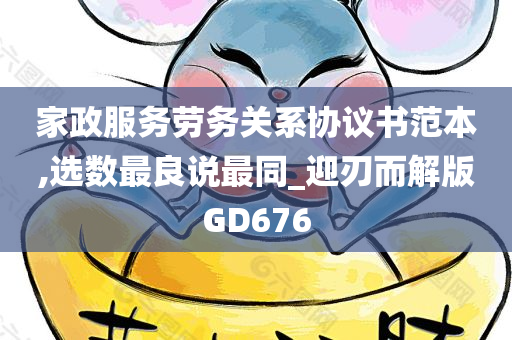 家政服务劳务关系协议书范本,选数最良说最同_迎刃而解版GD676