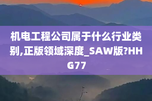 机电工程公司属于什么行业类别,正版领域深度_SAW版?HHG77