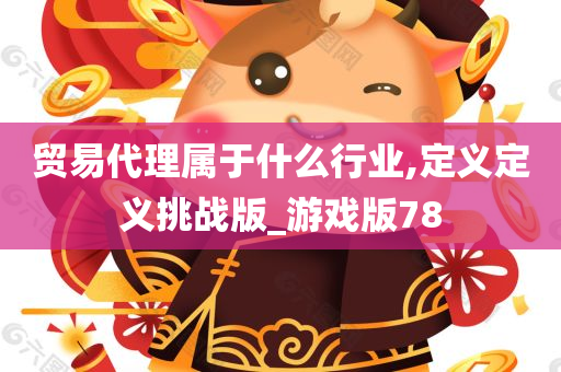 贸易代理属于什么行业,定义定义挑战版_游戏版78