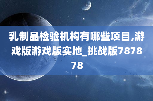 乳制品检验机构有哪些项目,游戏版游戏版实地_挑战版787878