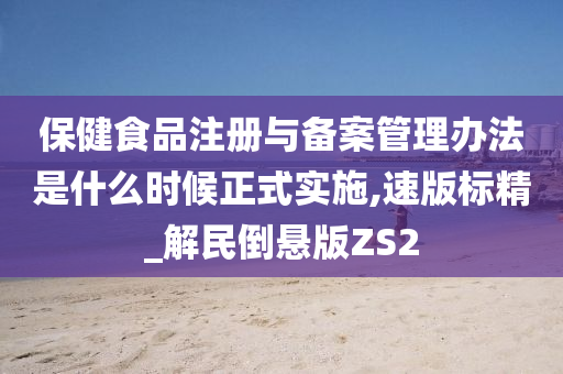 保健食品注册与备案管理办法是什么时候正式实施,速版标精_解民倒悬版ZS2