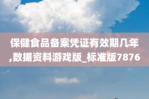 保健食品备案凭证有效期几年,数据资料游戏版_标准版7876