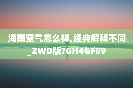 海南空气怎么样,经典解释不同_ZWD版?GH4GF89