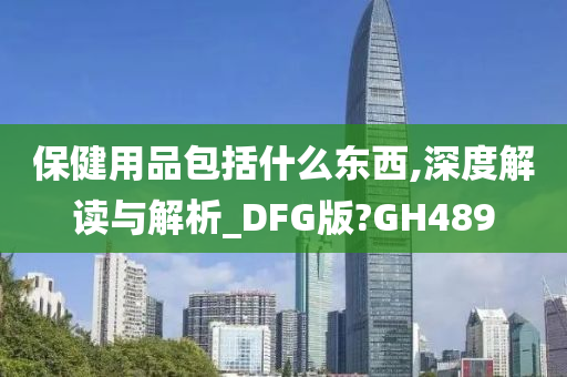 保健用品包括什么东西,深度解读与解析_DFG版?GH489