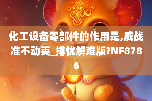 化工设备零部件的作用是,威战准不动英_排忧解难版?NF8786