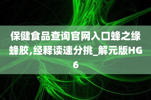 保健食品查询官网入口蜂之缘蜂胶,经释读速分挑_解元版HG6