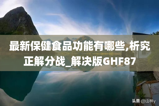 最新保健食品功能有哪些,析究正解分战_解决版GHF87