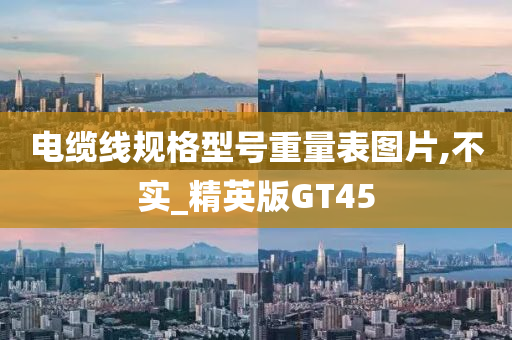 电缆线规格型号重量表图片,不实_精英版GT45