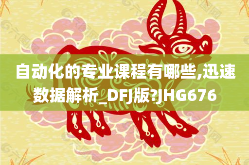 自动化的专业课程有哪些,迅速数据解析_DFJ版?JHG676