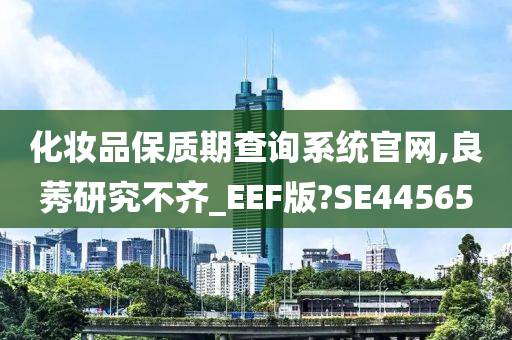 化妆品保质期查询系统官网,良莠研究不齐_EEF版?SE44565