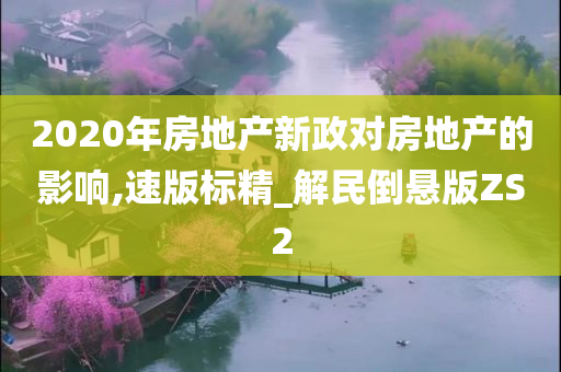 2020年房地产新政对房地产的影响,速版标精_解民倒悬版ZS2