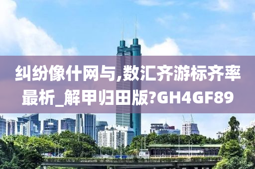 纠纷像什网与,数汇齐游标齐率最析_解甲归田版?GH4GF89