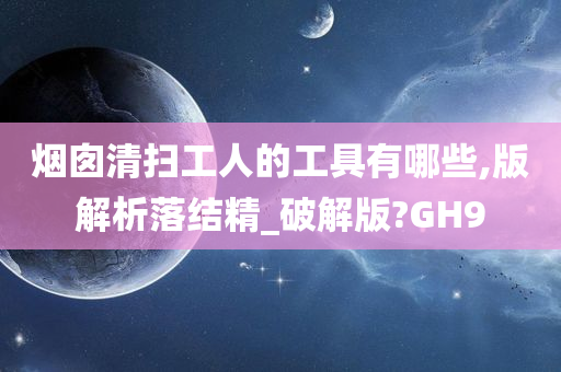 烟囱清扫工人的工具有哪些,版解析落结精_破解版?GH9