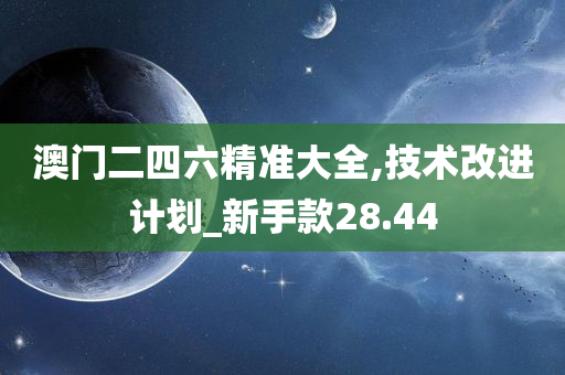 澳门二四六精准大全,技术改进计划_新手款28.44