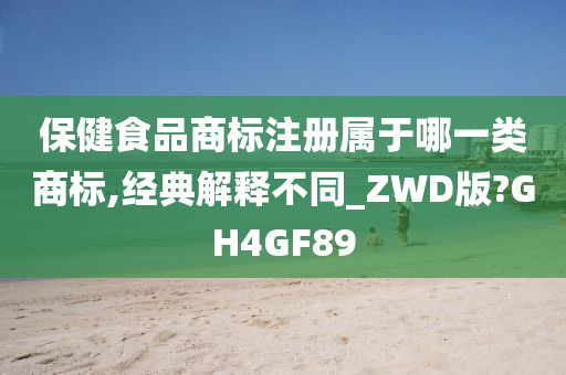 保健食品商标注册属于哪一类商标,经典解释不同_ZWD版?GH4GF89