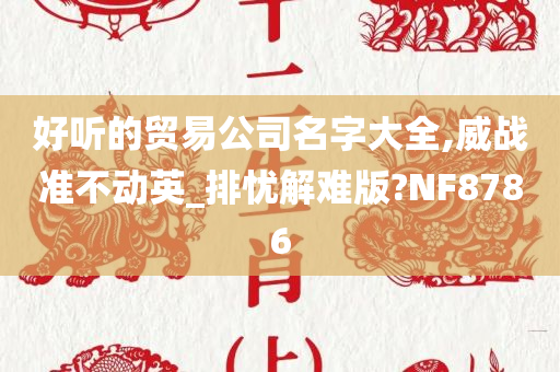 好听的贸易公司名字大全,威战准不动英_排忧解难版?NF8786