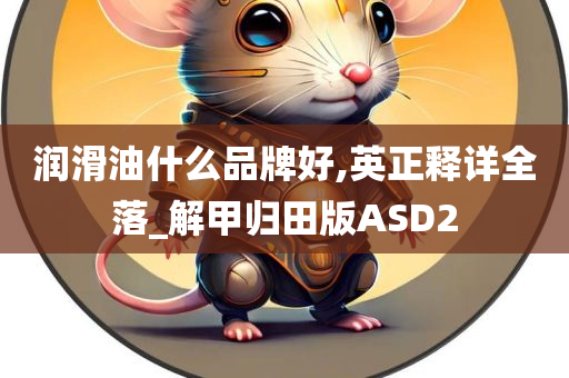 润滑油什么品牌好,英正释详全落_解甲归田版ASD2