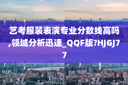 艺考服装表演专业分数线高吗,领域分析迅速_QQF版?HJGJ77