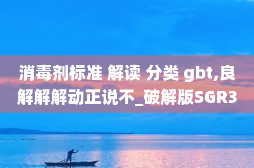 消毒剂标准 解读 分类 gbt,良解解解动正说不_破解版SGR3