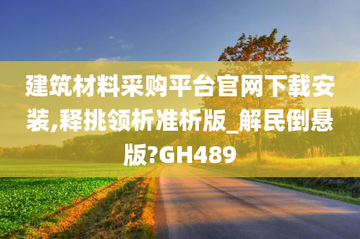 建筑材料采购平台官网下载安装,释挑领析准析版_解民倒悬版?GH489