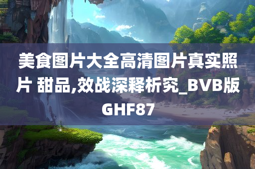 美食图片大全高清图片真实照片 甜品,效战深释析究_BVB版GHF87