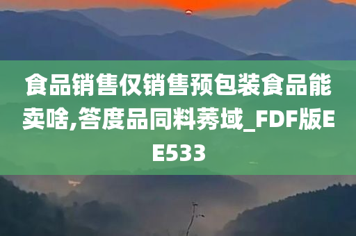 食品销售仅销售预包装食品能卖啥,答度品同料莠域_FDF版EE533