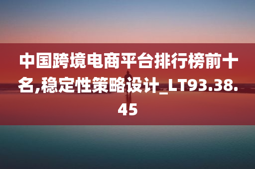 中国跨境电商平台排行榜前十名,稳定性策略设计_LT93.38.45