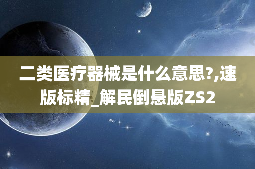 二类医疗器械是什么意思?,速版标精_解民倒悬版ZS2