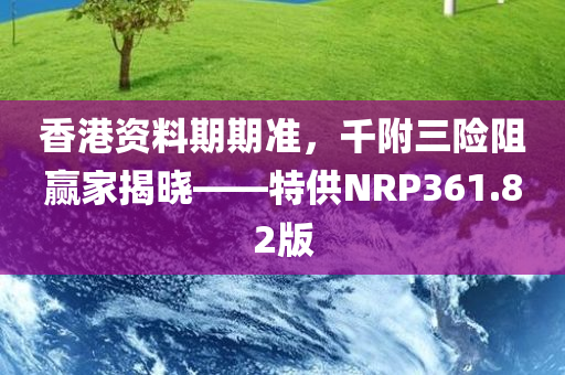 香港资料期期准，千附三险阻赢家揭晓——特供NRP361.82版