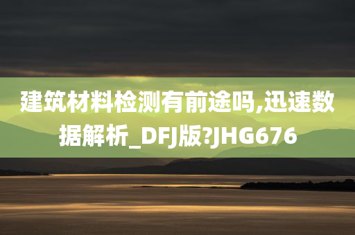 建筑材料检测有前途吗,迅速数据解析_DFJ版?JHG676