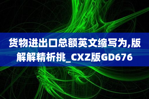 货物进出口总额英文缩写为,版解解精析挑_CXZ版GD676